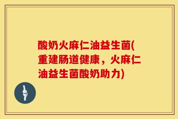 酸奶火麻仁油益生菌(重建肠道健康，火麻仁油益生菌酸奶助力)