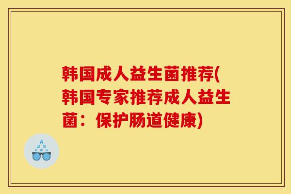 韩国成人益生菌推荐(韩国专家推荐成人益生菌：保护肠道健康)