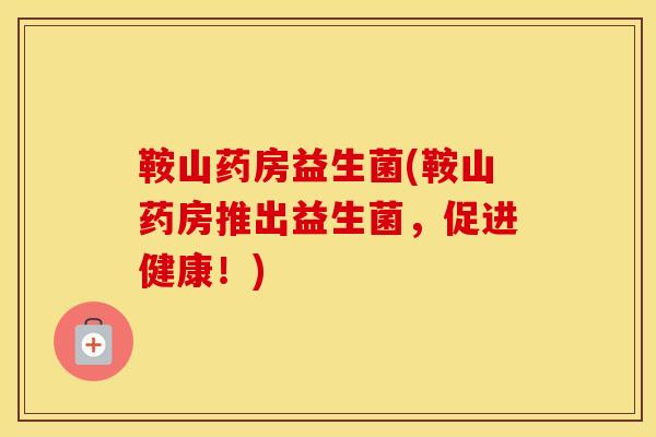 鞍山药房益生菌(鞍山药房推出益生菌，促进健康！)