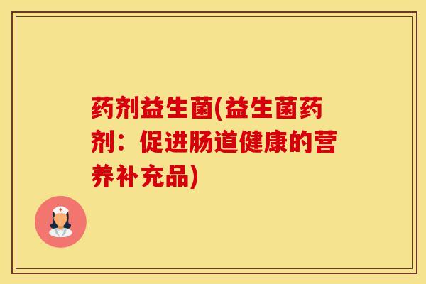 药剂益生菌(益生菌药剂：促进肠道健康的营养补充品)