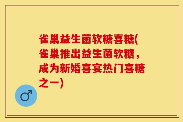 雀巢益生菌软糖喜糖(雀巢推出益生菌软糖，成为新婚喜宴热门喜糖之一)