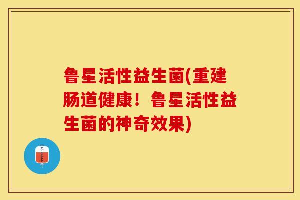 鲁星活性益生菌(重建肠道健康！鲁星活性益生菌的神奇效果)
