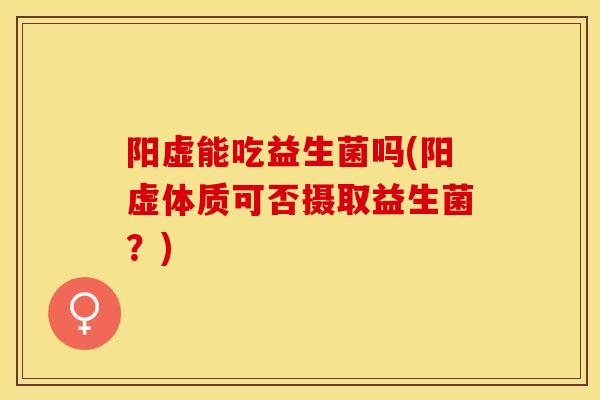 阳虚能吃益生菌吗(阳虚体质可否摄取益生菌？)