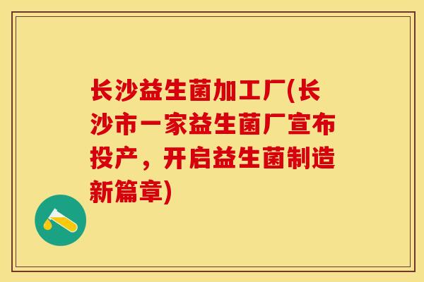 长沙益生菌加工厂(长沙市一家益生菌厂宣布投产，开启益生菌制造新篇章)