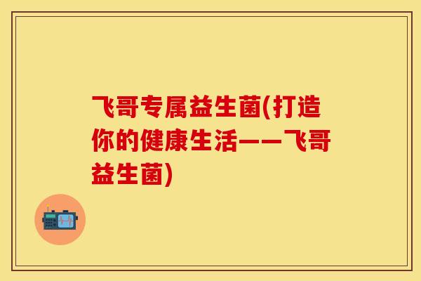 飞哥专属益生菌(打造你的健康生活——飞哥益生菌)