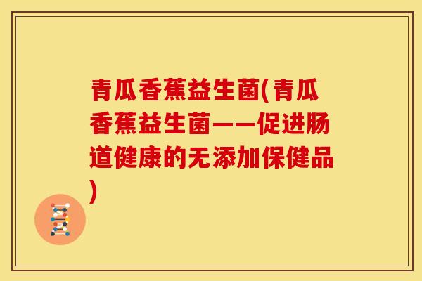 青瓜香蕉益生菌(青瓜香蕉益生菌——促进肠道健康的无添加保健品)