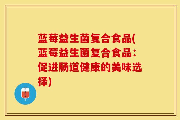 蓝莓益生菌复合食品(蓝莓益生菌复合食品：促进肠道健康的美味选择)