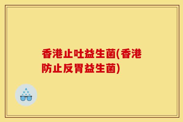 香港止吐益生菌(香港防止反胃益生菌)