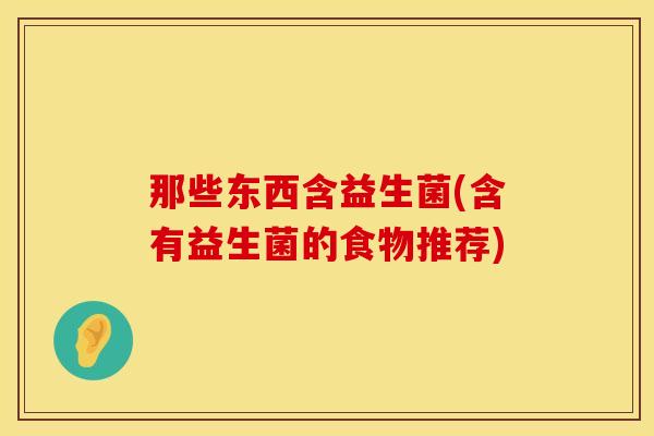 那些东西含益生菌(含有益生菌的食物推荐)
