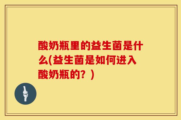 酸奶瓶里的益生菌是什么(益生菌是如何进入酸奶瓶的？)