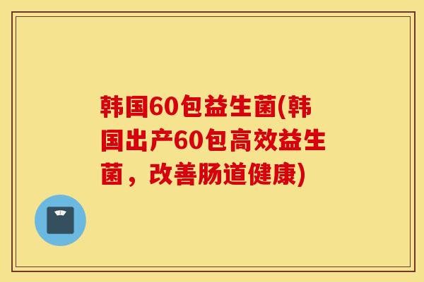 韩国60包益生菌(韩国出产60包高效益生菌，改善肠道健康)