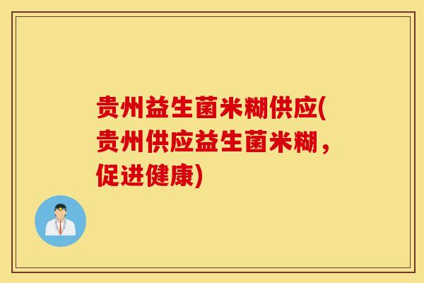 贵州益生菌米糊供应(贵州供应益生菌米糊，促进健康)