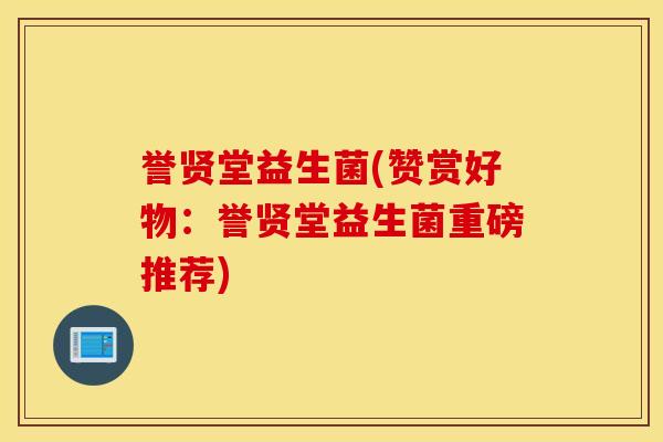 誉贤堂益生菌(赞赏好物：誉贤堂益生菌重磅推荐)