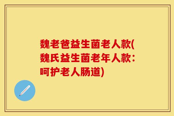 魏老爸益生菌老人款(魏氏益生菌老年人款：呵护老人肠道)