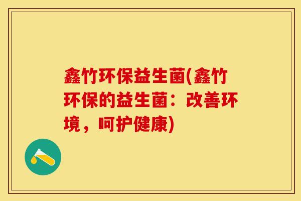 鑫竹环保益生菌(鑫竹环保的益生菌：改善环境，呵护健康)