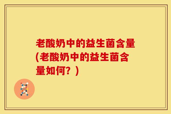 老酸奶中的益生菌含量(老酸奶中的益生菌含量如何？)