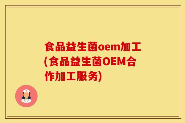 食品益生菌oem加工(食品益生菌OEM合作加工服务)
