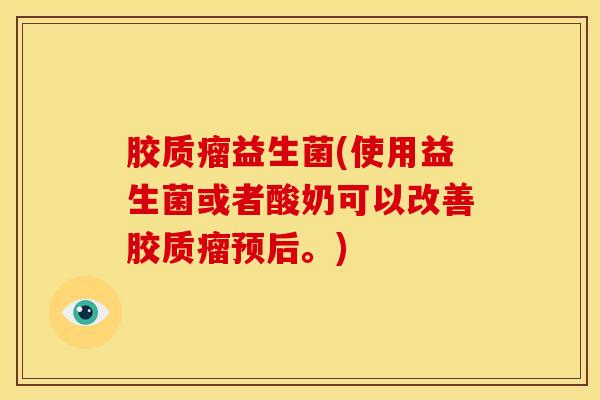 胶质瘤益生菌(使用益生菌或者酸奶可以改善胶质瘤预后。)
