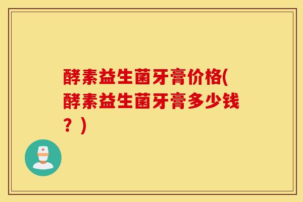 酵素益生菌牙膏价格(酵素益生菌牙膏多少钱？)