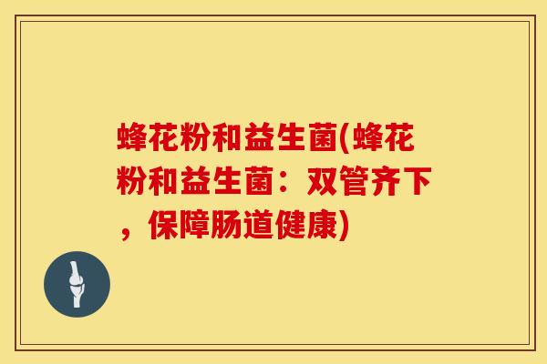 蜂花粉和益生菌(蜂花粉和益生菌：双管齐下，保障肠道健康)