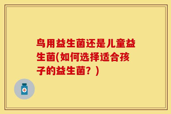 鸟用益生菌还是儿童益生菌(如何选择适合孩子的益生菌？)