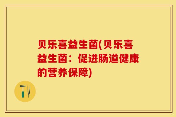 贝乐喜益生菌(贝乐喜益生菌：促进肠道健康的营养保障)