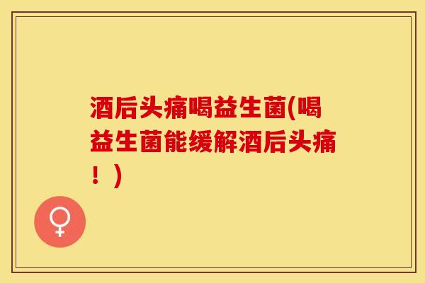 酒后头痛喝益生菌(喝益生菌能缓解酒后头痛！)