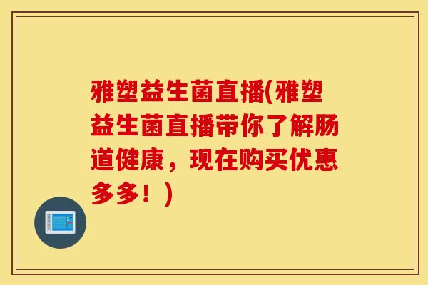 雅塑益生菌直播(雅塑益生菌直播带你了解肠道健康，现在购买优惠多多！)
