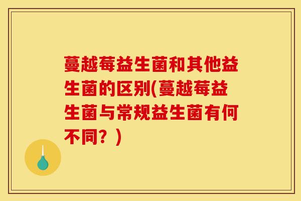 蔓越莓益生菌和其他益生菌的区别(蔓越莓益生菌与常规益生菌有何不同？)
