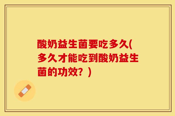 酸奶益生菌要吃多久(多久才能吃到酸奶益生菌的功效？)