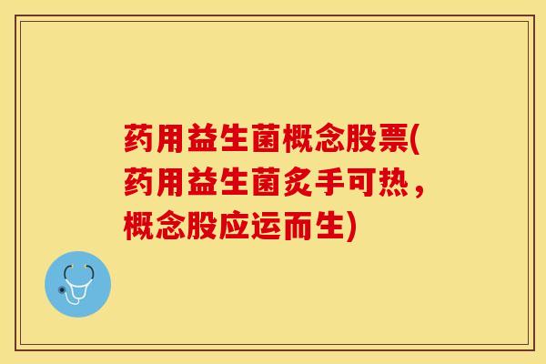 药用益生菌概念股票(药用益生菌炙手可热，概念股应运而生)