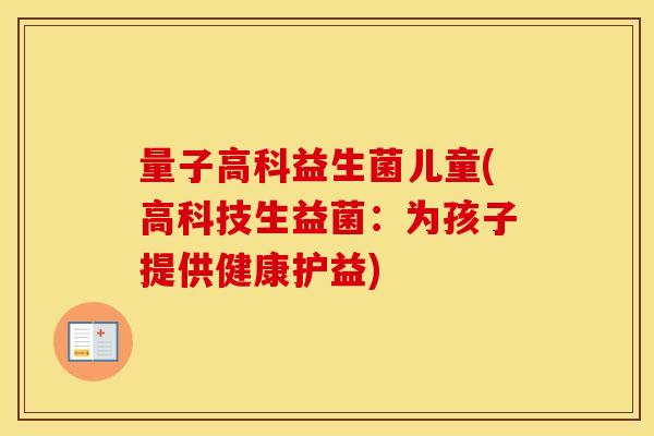 量子高科益生菌儿童(高科技生益菌：为孩子提供健康护益)