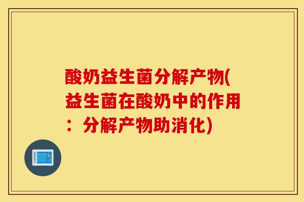 酸奶益生菌分解产物(益生菌在酸奶中的作用：分解产物助消化)