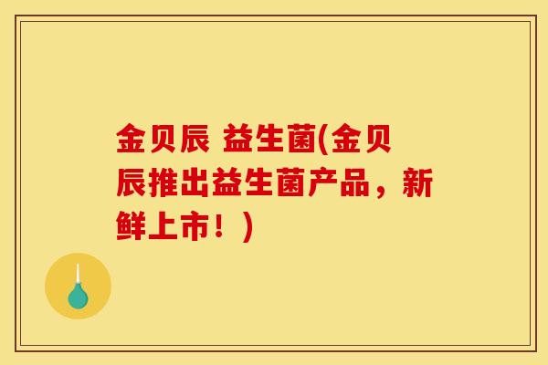 金贝辰 益生菌(金贝辰推出益生菌产品，新鲜上市！)