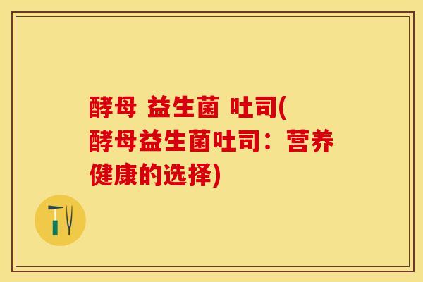 酵母 益生菌 吐司(酵母益生菌吐司：营养健康的选择)