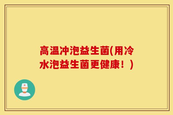 高温冲泡益生菌(用冷水泡益生菌更健康！)