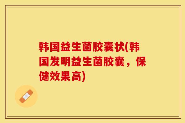 韩国益生菌胶囊状(韩国发明益生菌胶囊，保健效果高)