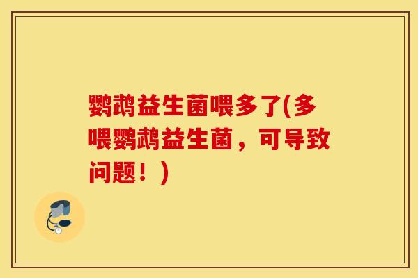 鹦鹉益生菌喂多了(多喂鹦鹉益生菌，可导致问题！)