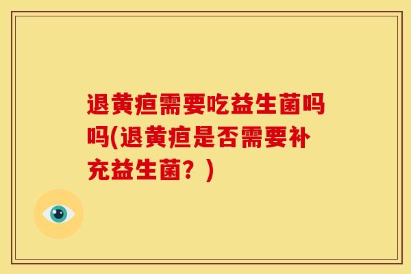退黄疸需要吃益生菌吗吗(退黄疸是否需要补充益生菌？)