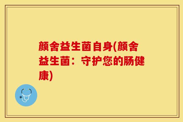 颜舍益生菌自身(颜舍益生菌：守护您的肠健康)