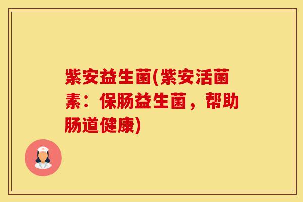 紫安益生菌(紫安活菌素：保肠益生菌，帮助肠道健康)