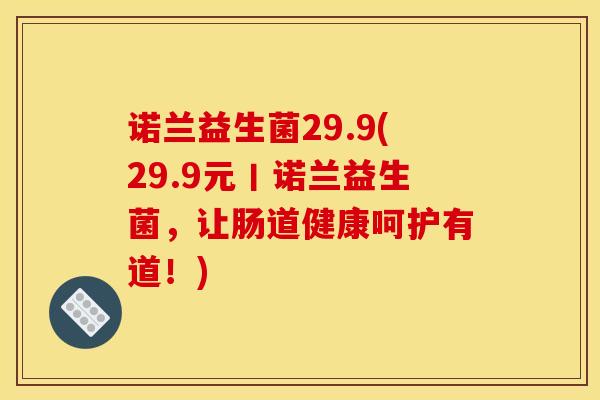 诺兰益生菌29.9(29.9元丨诺兰益生菌，让肠道健康呵护有道！)
