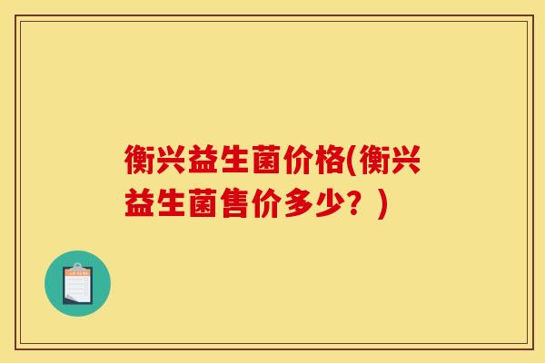 衡兴益生菌价格(衡兴益生菌售价多少？)