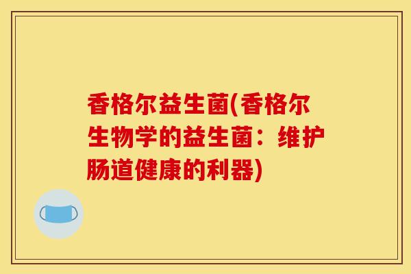 香格尔益生菌(香格尔生物学的益生菌：维护肠道健康的利器)