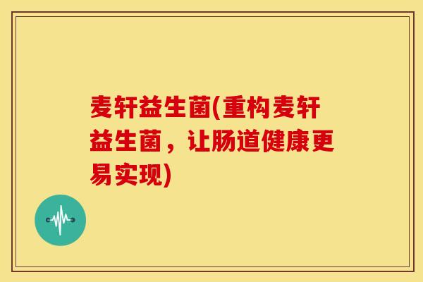 麦轩益生菌(重构麦轩益生菌，让肠道健康更易实现)
