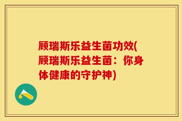 顾瑞斯乐益生菌功效(顾瑞斯乐益生菌：你身体健康的守护神)
