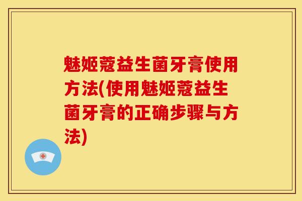 魅姬蔻益生菌牙膏使用方法(使用魅姬蔻益生菌牙膏的正确步骤与方法)