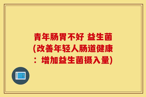 青年肠胃不好 益生菌(改善年轻人肠道健康：增加益生菌摄入量)