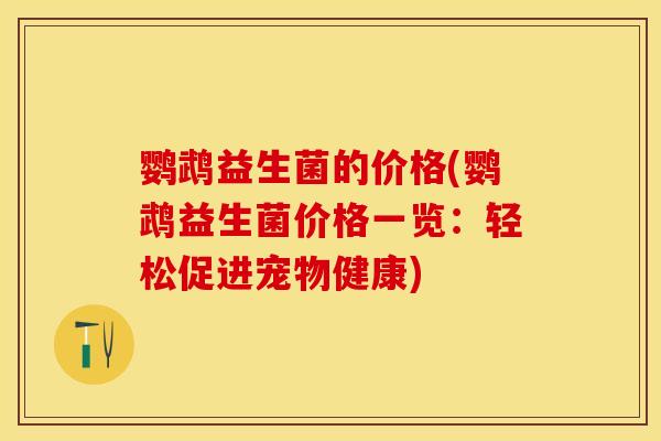 鹦鹉益生菌的价格(鹦鹉益生菌价格一览：轻松促进宠物健康)