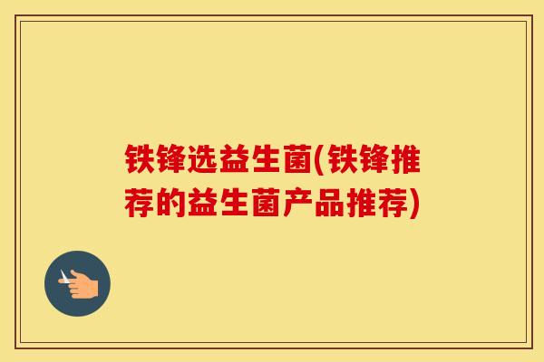 铁锋选益生菌(铁锋推荐的益生菌产品推荐)